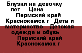 Блузки на девочку 8-12 лет. › Цена ­ 150-300 - Пермский край, Краснокамск г. Дети и материнство » Детская одежда и обувь   . Пермский край,Краснокамск г.